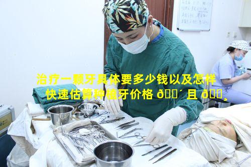 治疗一颗牙具体要多少钱以及怎样快速估算种植牙价格 🌴 且 🌸 能杜绝隐形消费呢